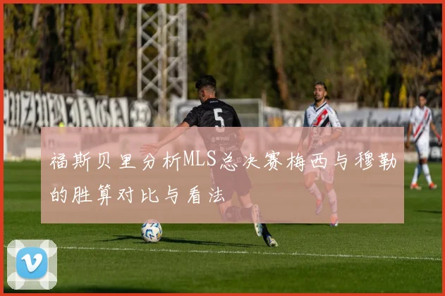 福斯贝里分析MLS总决赛梅西与穆勒的胜算对比与看法