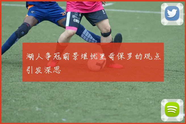 湖人争冠前景堪忧里奇保罗的观点引发深思