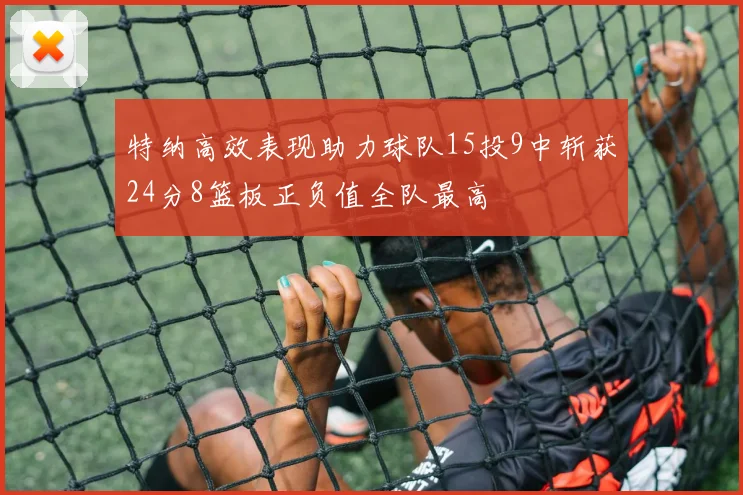 特纳高效表现助力球队15投9中斩获24分8篮板正负值全队最高