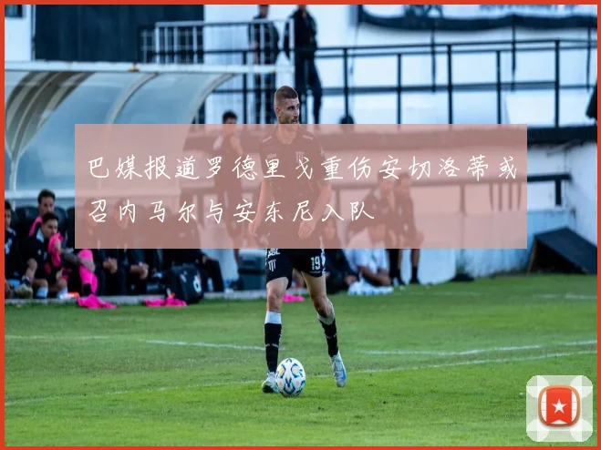 巴媒报道罗德里戈重伤安切洛蒂或召内马尔与安东尼入队