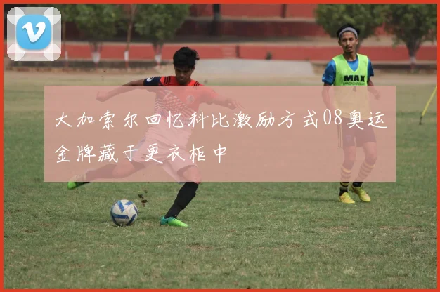 大加索尔回忆科比激励方式08奥运金牌藏于更衣柜中