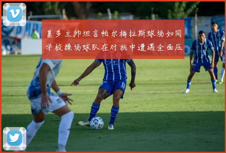基多主帅坦言帕尔梅拉斯球场如同学校操场球队在对抗中遭遇全面压制