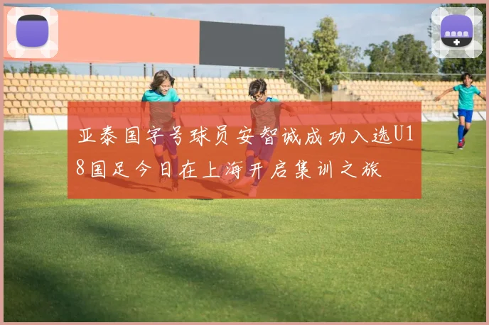 亚泰国字号球员安智诚成功入选U18国足今日在上海开启集训之旅