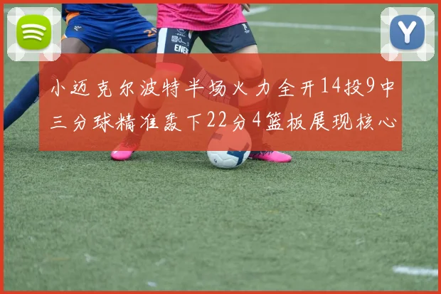 小迈克尔波特半场火力全开14投9中三分球精准轰下22分4篮板展现核心实力