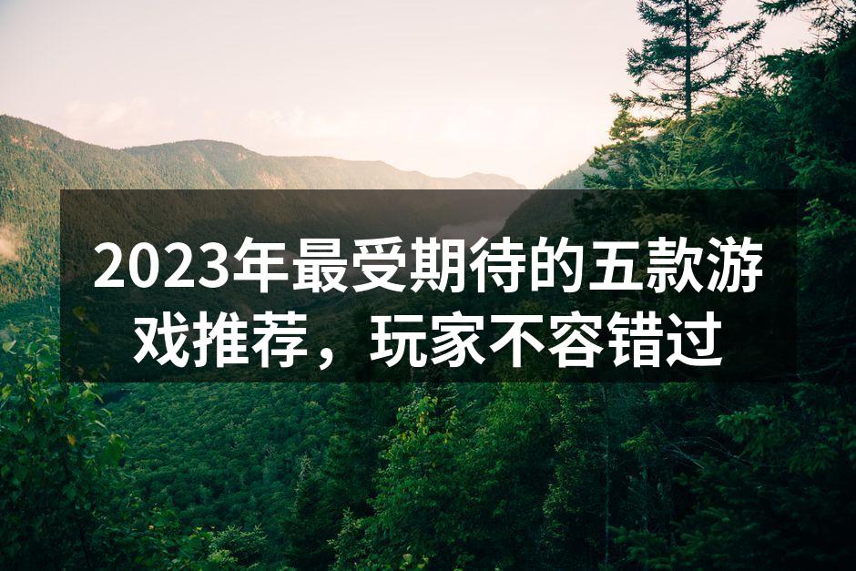2023年最受期待的五款游戏推荐，玩家不容错过