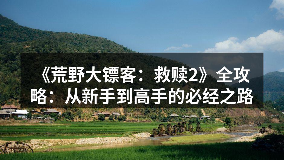 《荒野大镖客：救赎2》全攻略：从新手到高