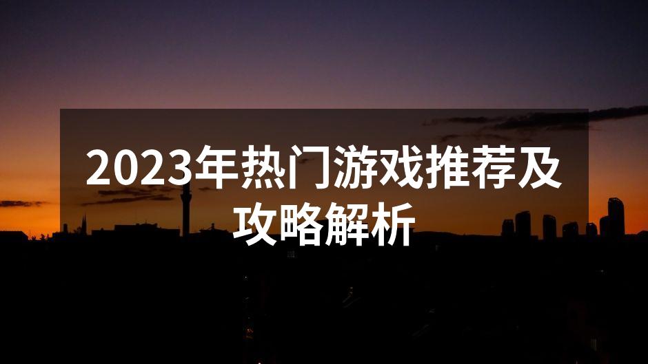 2023年热门游戏推荐及攻略解析