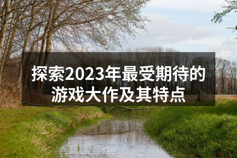 探索2023年最受期待的游戏大作及其特点