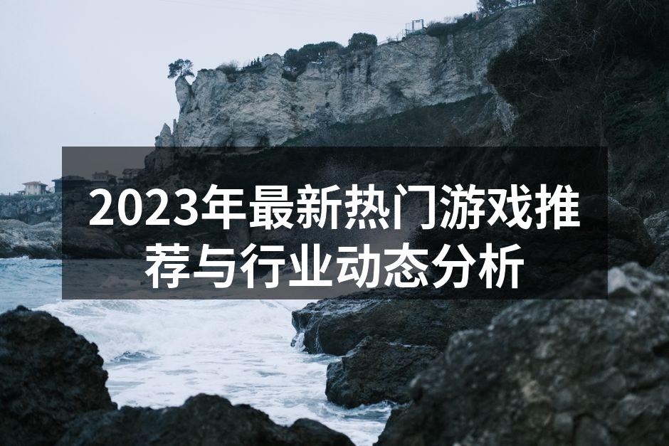 2023年最新热门游戏推荐与行业动态分析